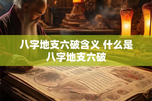 八字地支六破含义 什么是八字地支六破 八字地支六破含义 什么是八字地支六破
