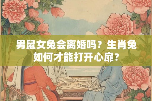 男鼠女兔会离婚吗？生肖兔如何才能打开心扉？