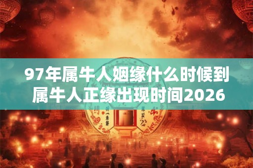 97年属牛人姻缘什么时候到 属牛人正缘出现时间2026年 97年属牛人姻缘什么时候到 属牛人正缘出现时间2026年