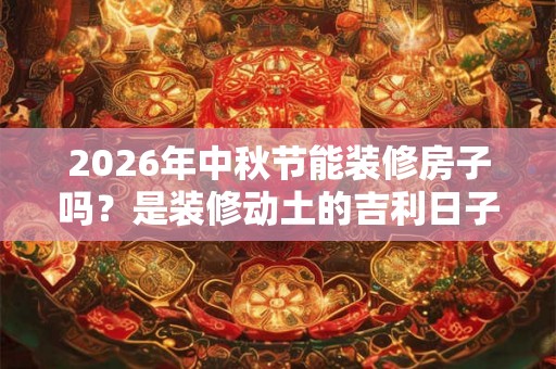 2026年中秋节能装修房子吗？是装修动土的吉利日子吗？