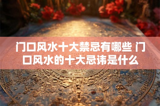 门口风水十大禁忌有哪些 门口风水的十大忌讳是什么 门口风水十大禁忌有哪些 门口风水的十大忌讳是什么