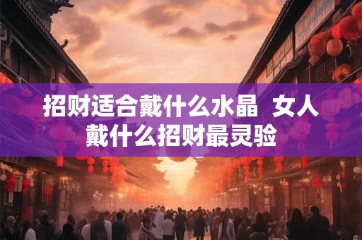 招财适合戴什么水晶  女人戴什么招财最灵验