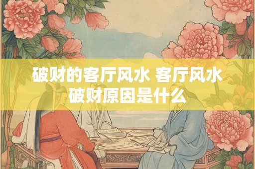 破财的客厅风水 客厅风水破财原因是什么