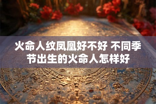 火命人纹凤凰好不好 不同季节出生的火命人怎样好