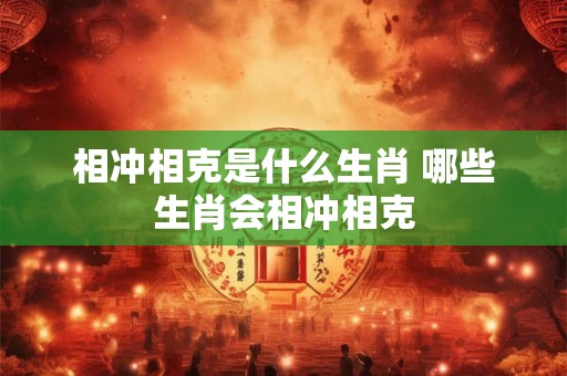 相冲相克是什么生肖 哪些生肖会相冲相克
