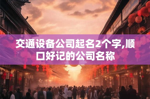 交通设备公司起名2个字,顺口好记的公司名称
