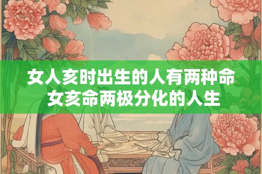 女人亥时出生的人有两种命 女亥命两极分化的人生