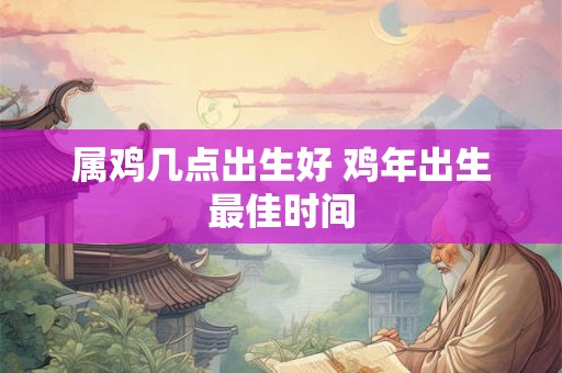 属鸡几点出生好 鸡年出生最佳时间