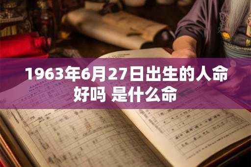 1963年6月27日出生的人命好吗 是什么命