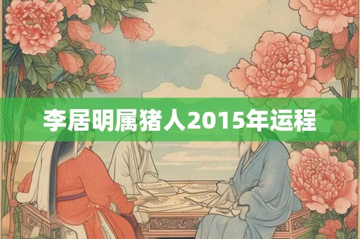 李居明属猪人2015年运程