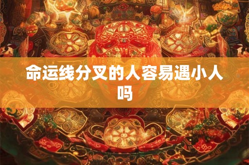 命运线分叉的人容易遇小人吗 命运线分叉的人容易遇小人吗