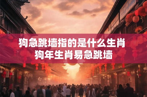 狗急跳墙指的是什么生肖 狗年生肖易急跳墙 狗急跳墙指的是什么生肖 狗年生肖易急跳墙