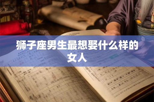 狮子座男生最想娶什么样的女人