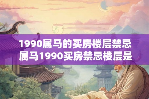 1990属马的买房楼层禁忌 属马1990买房禁忌楼层是什么 1990属马的买房楼层禁忌 属马1990买房禁忌楼层是什么
