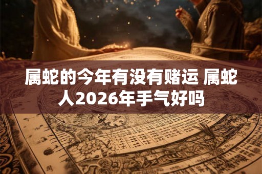 属蛇的今年有没有赌运 属蛇人2026年手气好吗