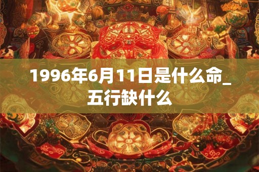 1996年6月11日是什么命_五行缺什么 1996年6月11日是什么命_五行缺什么