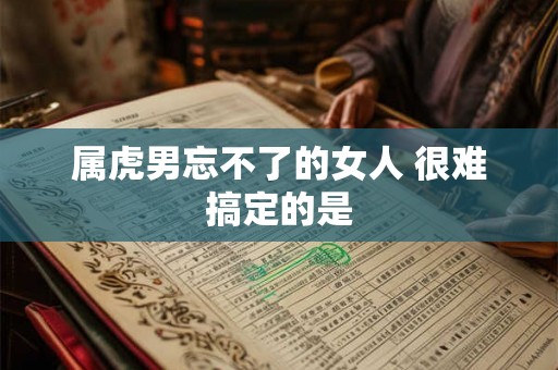 属虎男忘不了的女人 很难搞定的是