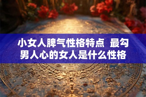 小女人脾气性格特点  最勾男人心的女人是什么性格
