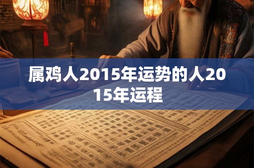 属鸡人2015年运势的人2015年运程 属鸡人2015年运势的人2015年运程