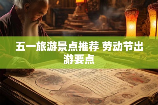 五一旅游景点推荐 劳动节出游要点