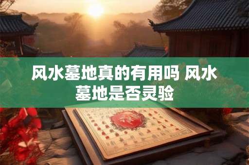 风水墓地真的有用吗 风水墓地是否灵验