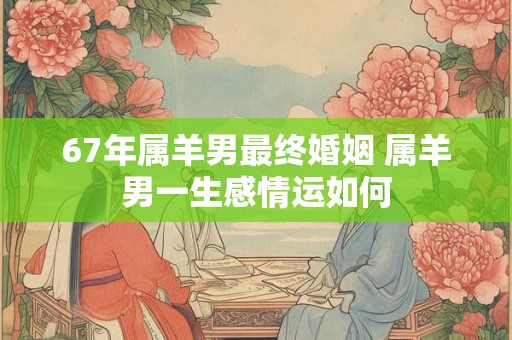 67年属羊男最终婚姻 属羊男一生感情运如何