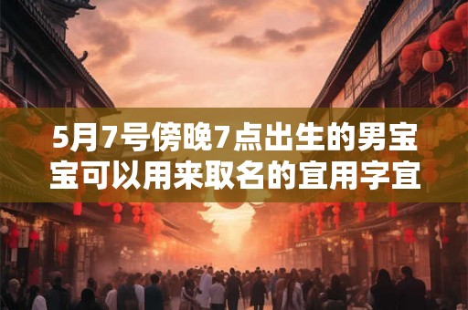 5月7号傍晚7点出生的男宝宝可以用来取名的宜用字宜用名