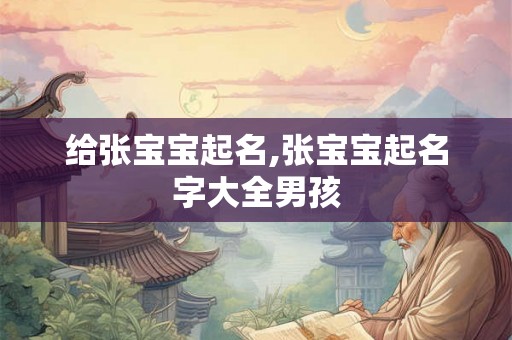 给张宝宝起名,张宝宝起名字大全男孩 给张宝宝起名,张宝宝起名字大全男孩