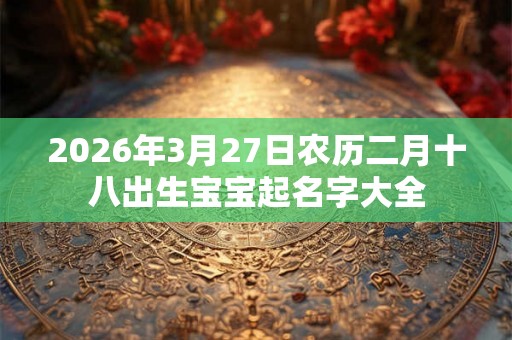 2026年3月27日农历二月十八出生宝宝起名字大全