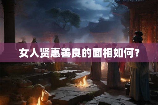 女人贤惠善良的面相如何？