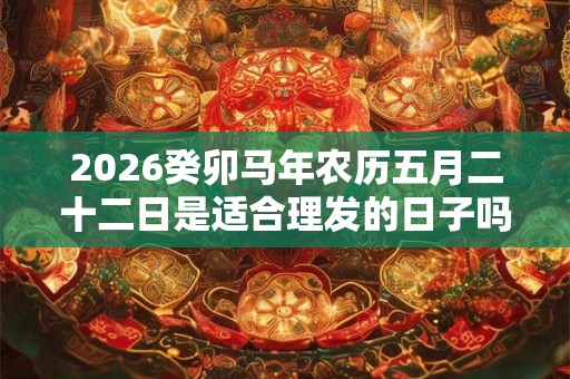 2026癸卯马年农历五月二十二日是适合理发的日子吗