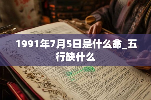 1991年7月5日是什么命_五行缺什么