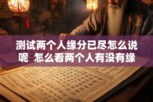 测试两个人缘分已尽怎么说呢  怎么看两个人有没有缘分