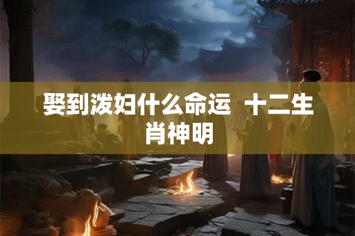 娶到泼妇什么命运  十二生肖神明