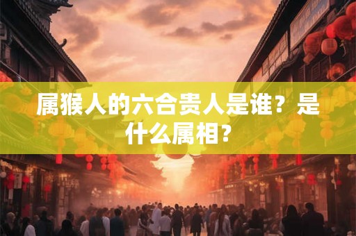 属猴人的六合贵人是谁?是什么属相? 属猴人的六合贵人是谁?是什么属相?