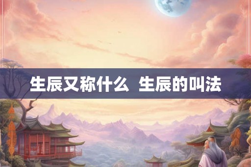 生辰又称什么  生辰的叫法