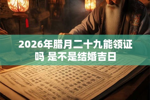 2026年腊月二十九能领证吗 是不是结婚吉日