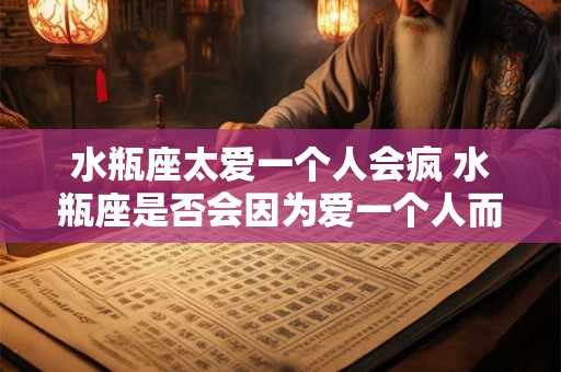 水瓶座太爱一个人会疯 水瓶座是否会因为爱一个人而疯狂