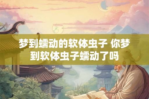 梦到蠕动的软体虫子 你梦到软体虫子蠕动了吗