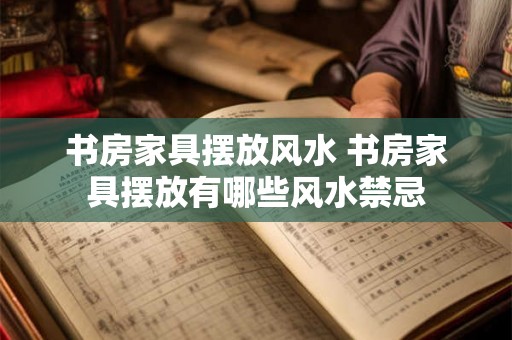 书房家具摆放风水 书房家具摆放有哪些风水禁忌