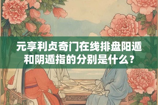 元享利贞奇门在线排盘阳遁和阴遁指的分别是什么? 元享利贞奇门在线排盘阳遁和阴遁指的分别是什么?
