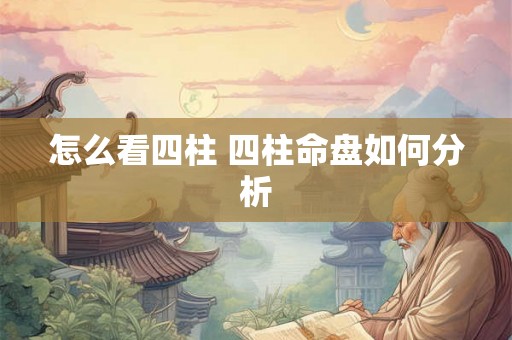 怎么看四柱 四柱命盘如何分析