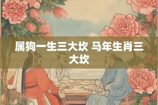 属狗一生三大坎 马年生肖三大坎 属狗一生三大坎 马年生肖三大坎