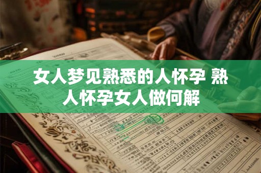 女人梦见熟悉的人怀孕 熟人怀孕女人做何解