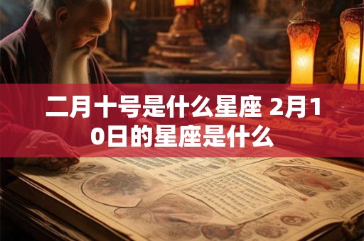 二月十号是什么星座 2月10日的星座是什么 二月十号是什么星座 2月10日的星座是什么