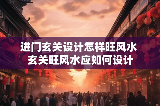 进门玄关设计怎样旺风水 玄关旺风水应如何设计 进门玄关设计怎样旺风水 玄关旺风水应如何设计