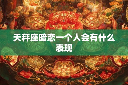 天秤座暗恋一个人会有什么表现 天秤座暗恋一个人会有什么表现