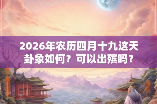 2026年农历四月十九这天卦象如何？可以出殡吗？