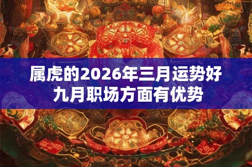 属虎的2026年三月运势好 九月职场方面有优势 属虎的2026年三月运势好 九月职场方面有优势