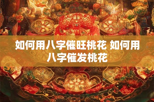 如何用八字催旺桃花 如何用八字催发桃花 如何用八字催旺桃花 如何用八字催发桃花